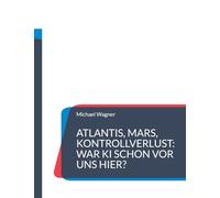 Atlantis, Mars, Kontrollverlust: War KI schon vor uns hier?: Die Wiederkehr einer uralten künstlichen Intelligenz macht Menschen obsolet