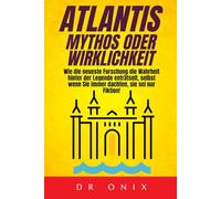 ATLANTIS: MYTHOS ODER WIRKLICHKEIT: Wie die neueste Forschung die Wahrheit hinter der Legende enträtselt, selbst wenn Sie immer dachten, sie sei nur Fiktion!