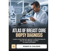 ATLAS OF BREAST CORE BIOPSY DIAGNOSIS: A Pattern-Based Diagnostic Approach to Differential Diagnosis, Sign-Out, and Radiologic Correlation for Surgical Pathologists