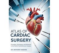 ATLAS OF CARDIAC SURGERY: Principles, Techniques, and Advances in the Field of Cardiothoracic Surgery