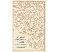 Atlas of Forgotten Places: Journeys to Abandoned and Deserted Destinations Around the Globe