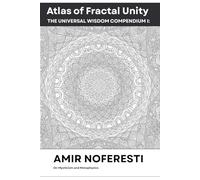 Atlas of Fractal Unity: Consciousness, Cosmos, and the Dance of Infinite Patterns (The Universal Wisdom Compendium: A Fractal Synthesis)