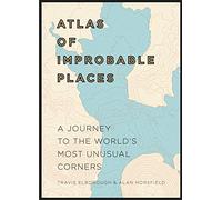 Atlas of Improbable Places: A Journey to the World's Most Unusual Corners (Unexpected Atlases)