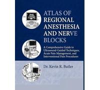 ATLAS OF REGIONAL ANESTHESIA AND NERVE BLOCKS: A Comprehensive Guide to Ultrasound-Guided Techniques, Acute Pain Management, and Interventional Pain Procedures Dr. Kevin R. Butler