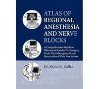 ATLAS OF REGIONAL ANESTHESIA AND NERVE BLOCKS: A Comprehensive Guide to Ultrasound-Guided Techniques, Acute Pain Management, and Interventional Pain Procedures Dr. Kevin R. Butler