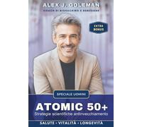 ATOMIC 50+ SPECIALE UOMINI: Strategie scientifiche antinvecchiamento. Longevità, vitalità, equilibrio! Riprogramma il tuo corpo, riaccendi la mente, ... nuova normalità. (Metodo Longevità Attiva)