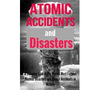 Atomic Accidents And Disasters: A Stunning Look At The Worlds Most Famous Nuclear Disasters And Atomic Accidents In History: Volume 1 (Atomic ... Nuclear Accidents, Nuclear Meltdowns)
