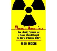 Atomic America: How a Deadly Explosion and a Feared Admiral Changed the Course of Nuclear History