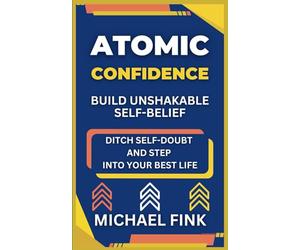 Atomic Confidence: Build Unshakable Self-Belief: Ditch Self-Doubt and Step Into Your Best Life