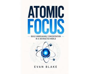 Atomic Focus: Build Unbreakable Concentration in a Distracted World