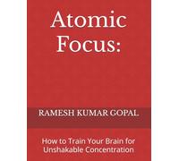 Atomic Focus:: How to Train Your Brain for Unshakable Concentration