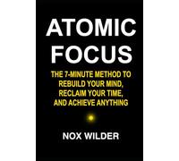 Atomic Focus: The 7-Minute Method to Rebuild Your Mind, Reclaim Your Time, and Achieve Anything