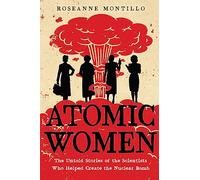 Atomic Women: The Untold Stories of the Scientists Who Helped Create the Nuclear Bomb
