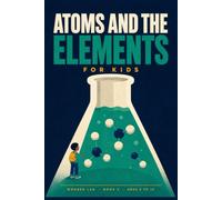 Atoms and the Elements for Kids: A Fun STEM Guide to the Periodic Table, Chemical Reactions, and What Everything Is Made Of, for Ages 8 to 12 (Wonder Lab)