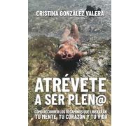 ATRÉVETE A SER PLEN@: CÓMO RECORRER LOS 10 CAMINOS QUE LIBERARÁN TU MENTE, TU CORAZÓN Y TU VIDA