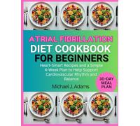 ATRIAL FIBRILLATION DIET COOKBOOK FOR BEGINNERS: Heart-Smart Recipes and a Simple 4-week Plan to Help Support Cardiovascular Rhythm and Balance
