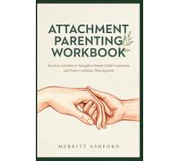 ATTACHMENT PARENTING WORKBOOK: Practical Activities to Strengthen Parent-Child Connection and Foster Confident, Thriving Kids