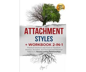 Attachment Styles + Workbook 2-in-1: Practical Solutions and Tools to Transform Anxious, Avoidant, and Disorganized Behavior Patterns to Secure Lasting Relationships