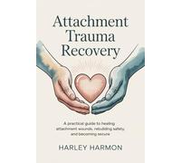 Attachment Trauma Recovery: A Practical Guide to Healing Attachment Wounds, Rebuilding Safety, and Becoming Secure