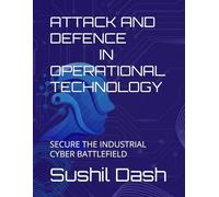 ATTACK AND DEFENCE IN OPERATIONAL TECHNOLOGY: SECURE THE INDUSTRIAL CYBER BATTLEFIELD