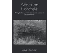 Attack on Concrete: Driving the Germans from their concrete defences in Northwest Europe