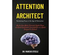 Attention Architect: Reclaiming Focus in the Age of Distraction: Master Your Mind, Eliminate Digital Chaos, and Build Unshakable Concentration in a World Designed to Distract