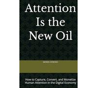 Attention Is the New Oil: How to Capture, Convert, and Monetize Human Attention in the Digital Economy