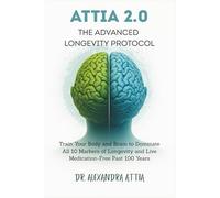 Attia 2.0 The Advanced Longevity Protocol: Train Your Body and Brain to Dominate All 10 Markers of Longevity and Live Medication-Free Past 100 Years