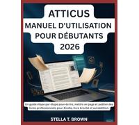 ATTICUS MANUEL D'UTILISATION POUR DÉBUTANTS 2026: Un guide étape par étape pour écrire, mettre en page et publier des livres professionnels pour Kindle, livre broché et autoédition.