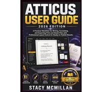ATTICUS USER GUIDE - 2026 EDITION: A Practical Workflow for Writing, Formatting, and Exporting Print and Ebook Files with Professional Layout Control ... Results (From Setup to Mastery)