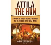 Attila the Hun: A Captivating Guide to the Ruler of the Huns and His Invasions of the Roman Empire