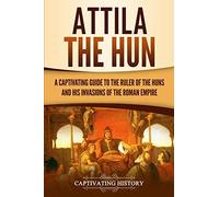 Attila the Hun: A Captivating Guide to the Ruler of the Huns and His Invasions of the Roman Empire (Barbarians in the Ancient World)