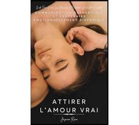 ATTIRER L’AMOUR VRAI : COMMUNICATION AUTHENTIQUE ET PARTENAIRE ÉMOTIONNELLEMENT DISPONIBLE: Guide Pour Guérir Ses Blessures Et Construire Une Relation Consciente