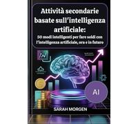 Attività secondarie basate sull'intelligenza artificiale: 50 modi intelligenti per fare soldi con l'intelligenza artificiale, ora e in futuro