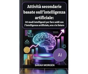 Attività secondarie basate sull'intelligenza artificiale: 50 modi intelligenti per fare soldi con l'intelligenza artificiale, ora e in futuro