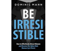 Attract Women: Be Irresistible: How to Effortlessly Attract Women and Become the Alpha Male Women Can’t Resist