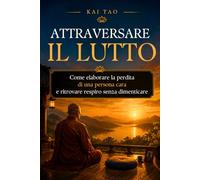 Attraversare il Lutto: Una guida gentile per elaborare il lutto, affrontare la perdita di una persona cara e ritrovare respiro senza dimenticare (Kai Tao)