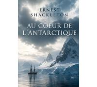 Au coeur de l'Antarctique: Un récit d'expédition scientifique au Pôle Sud relatant les observations géologiques, biologiques et physiques du globe, et les défis liés aux icebergs