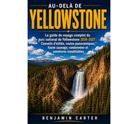 Au-delà de Yellowstone: Le guide de voyage complet du parc national de Yellowstone 2026-2027 : Conseils d’initiés, routes panoramiques, faune sauvage, randonnées et aventures inoubliables