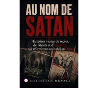 AU NOM DE SATAN: Histoires vraies de sectes, de rituels et d’assassins qui affirmèrent avoir obéi au Diable