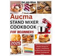 Aucma Stand Mixer Cookbook for Beginners: Effortless and Delicious Healthy Recipes for Cookies , Fresh Bread, muffins, Cakes, Sauces, Ice Cream, Frostings, and more.