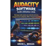 AUDACITY SOFTWARE Guide utilisateur 2026: Montage audio master avec réduction de bruit, enregistrement multipistes, effets, mixage et exportation