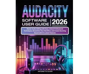 AUDACITY SOFTWARE USER GUIDE 2026: Master Audio Editing with Ease, Unlock Professional Techniques, Streamline Your Workflow, and Create Stunning Sound with It’s Latest Features