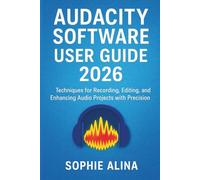 AUDACITY SOFTWARE User Guide 2026: Techniques for Recording, Editing, and Enhancing Audio Projects with Precision