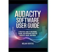 Audacity Software User Guide: A Practical Guide to Recording, Editing, and Improving Audio for Podcasts, Music, and Media
