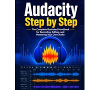 Audacity Step by Step: The Complete Illustrated Handbook for Recording, Editing, and Mastering Your Own Audio