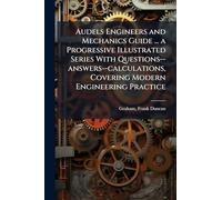 Audels Engineers and Mechanics Guide ... a Progressive Illustrated Series With Questions--answers--calculations, Covering Modern Engineering Practice