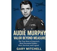 Audie Murphy: Valor Beyond Measure: The True Story of America's Most Decorated Soldier - Hero, Survivor, and Legend