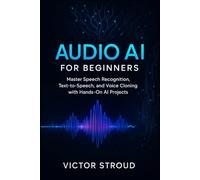 Audio AI for Beginners: Master Speech Recognition, Text-to-Speech, and Voice Cloning with Hands-On AI Projects: 1 (The Audio AI Revolution)