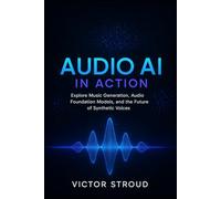 Audio AI in Action: Explore Music Generation, Audio Foundation Models, and the Future of Synthetic Voices: 2 (The Audio AI Revolution)